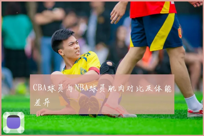CBA球员与NBA球员肌肉对比及体能差异