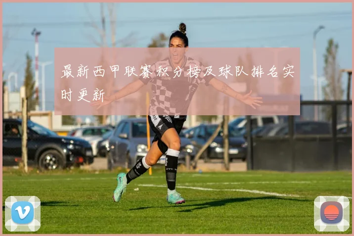 最新西甲联赛积分榜及球队排名实时更新
