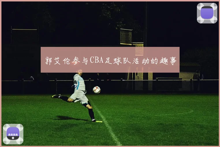 郭艾伦参与CBA足球队活动的趣事