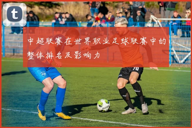 中超联赛在世界职业足球联赛中的整体排名及影响力