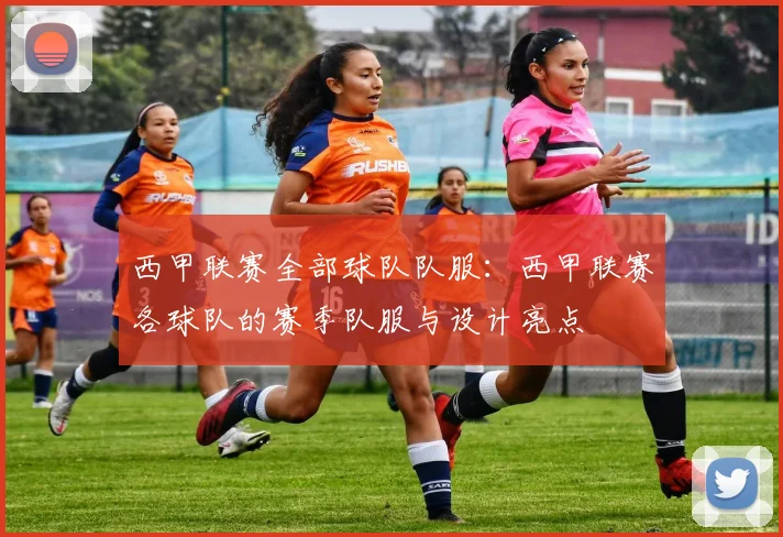 西甲联赛全部球队队服：西甲联赛各球队的赛季队服与设计亮点