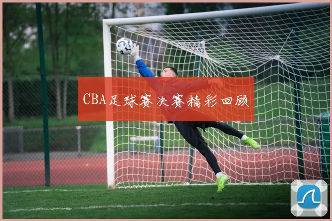 CBA足球赛决赛精彩回顾