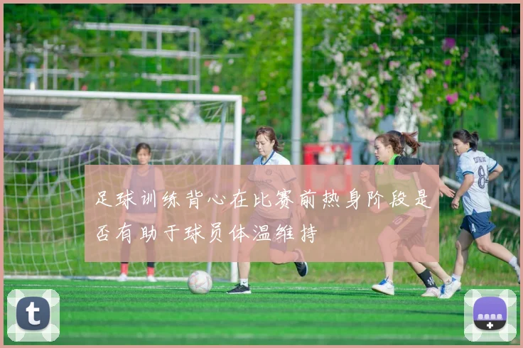 足球训练背心在比赛前热身阶段是否有助于球员体温维持