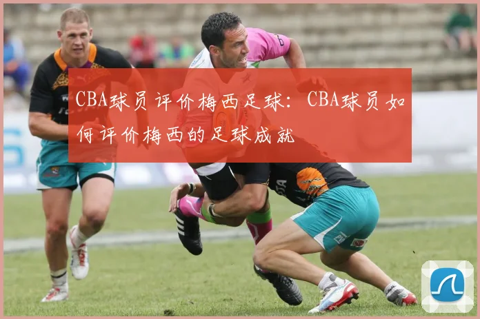 CBA球员评价梅西足球：CBA球员如何评价梅西的足球成就