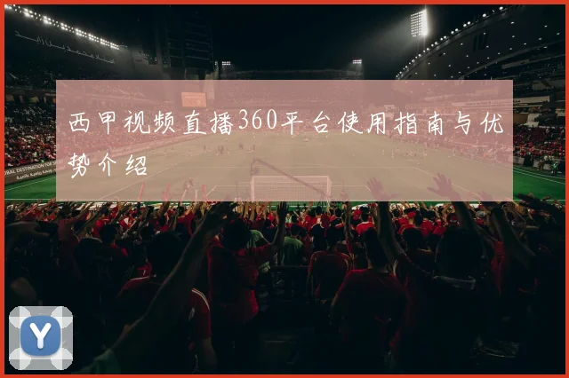 西甲视频直播360平台使用指南与优势介绍